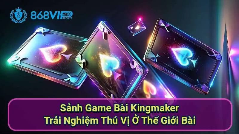Sảnh Game Bài Kingmaker - Trải Nghiệm Thú Vị Ở Thế Giới Bài 4 sanh-game-bai-kingmaker